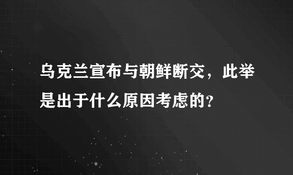 乌克兰宣布与朝鲜断交，此举是出于什么原因考虑的？