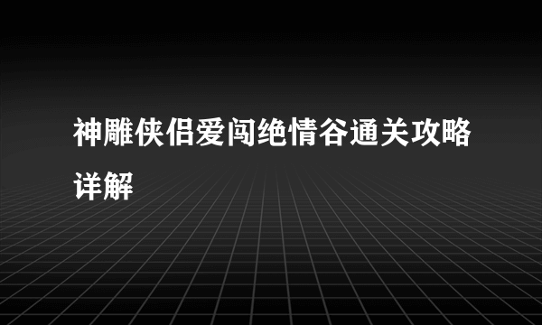 神雕侠侣爱闯绝情谷通关攻略详解