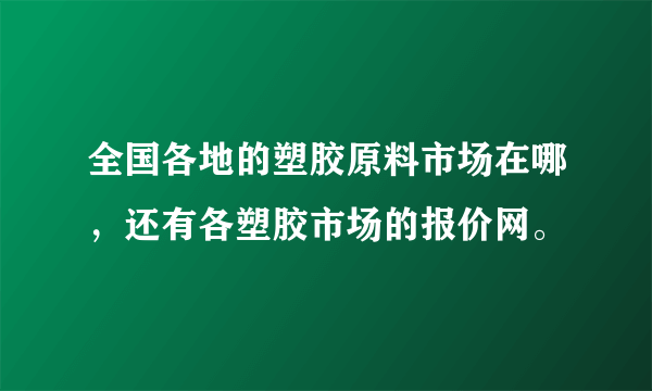 全国各地的塑胶原料市场在哪，还有各塑胶市场的报价网。