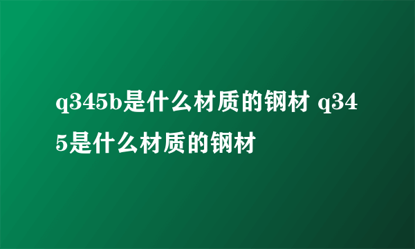 q345b是什么材质的钢材 q345是什么材质的钢材