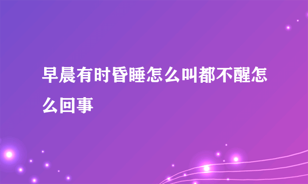 早晨有时昏睡怎么叫都不醒怎么回事