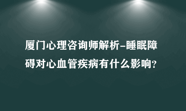 厦门心理咨询师解析-睡眠障碍对心血管疾病有什么影响？