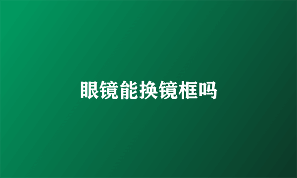 眼镜能换镜框吗