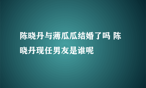 陈晓丹与薄瓜瓜结婚了吗 陈晓丹现任男友是谁呢