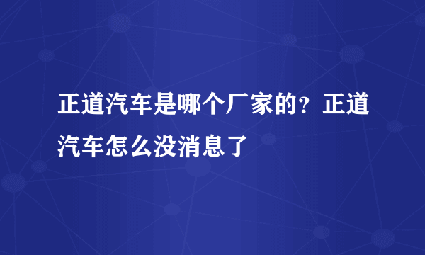 正道汽车是哪个厂家的？正道汽车怎么没消息了