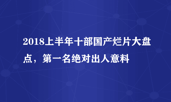 2018上半年十部国产烂片大盘点，第一名绝对出人意料