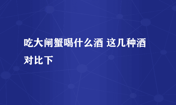 吃大闸蟹喝什么酒 这几种酒对比下