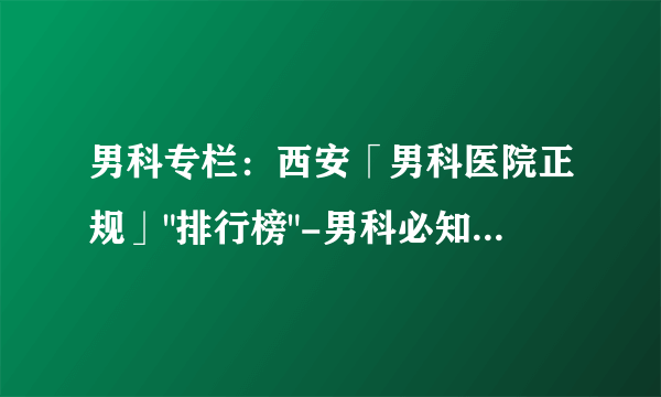 男科专栏：西安「男科医院正规」