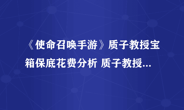 《使命召唤手游》质子教授宝箱保底花费分析 质子教授宝箱全抽多少钱