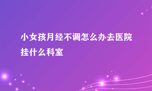 小女孩月经不调怎么办去医院挂什么科室