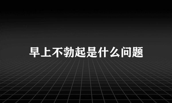 早上不勃起是什么问题