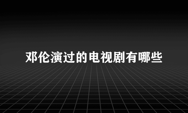 邓伦演过的电视剧有哪些