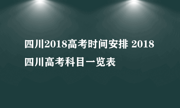 四川2018高考时间安排 2018四川高考科目一览表