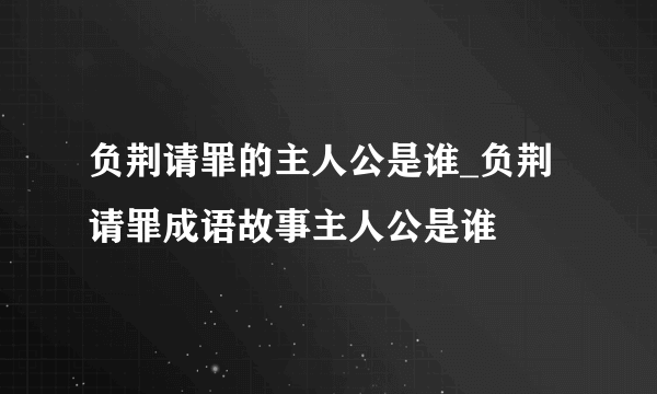 负荆请罪的主人公是谁_负荆请罪成语故事主人公是谁