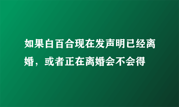 如果白百合现在发声明已经离婚，或者正在离婚会不会得