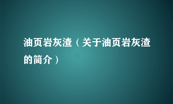 油页岩灰渣（关于油页岩灰渣的简介）