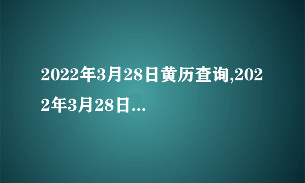 2022年3月28日黄历查询,2022年3月28日是黄道吉日吗？