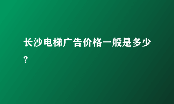 长沙电梯广告价格一般是多少?