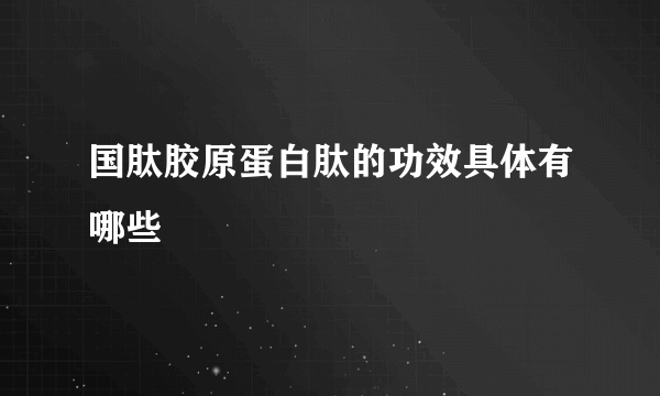 国肽胶原蛋白肽的功效具体有哪些