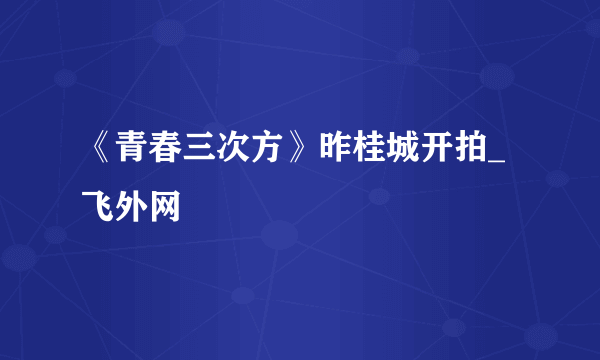 《青春三次方》昨桂城开拍_飞外网