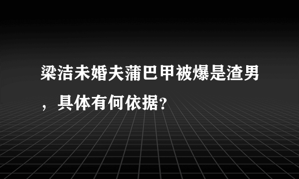 梁洁未婚夫蒲巴甲被爆是渣男，具体有何依据？