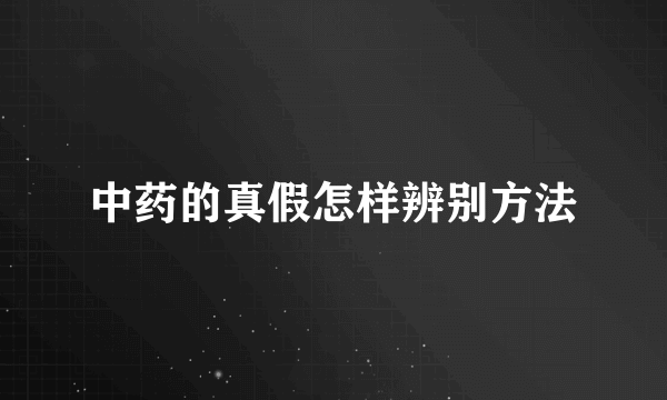 中药的真假怎样辨别方法