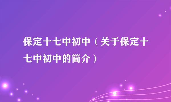 保定十七中初中（关于保定十七中初中的简介）