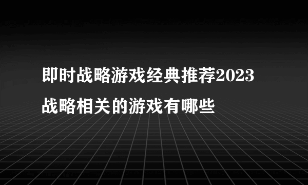 即时战略游戏经典推荐2023 战略相关的游戏有哪些