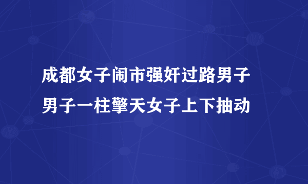 成都女子闹市强奸过路男子 男子一柱擎天女子上下抽动