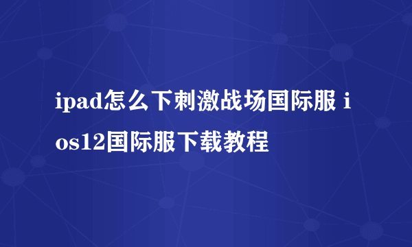 ipad怎么下刺激战场国际服 ios12国际服下载教程