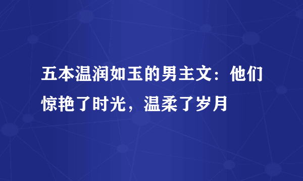 五本温润如玉的男主文：他们惊艳了时光，温柔了岁月