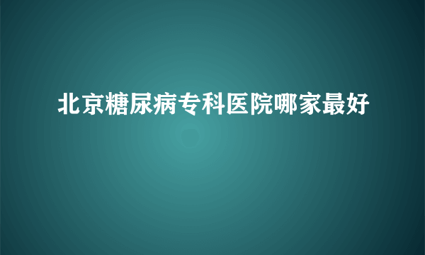 北京糖尿病专科医院哪家最好