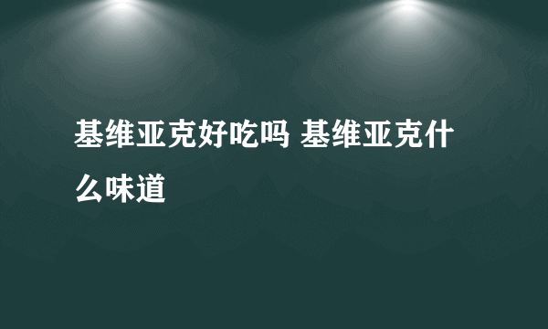 基维亚克好吃吗 基维亚克什么味道