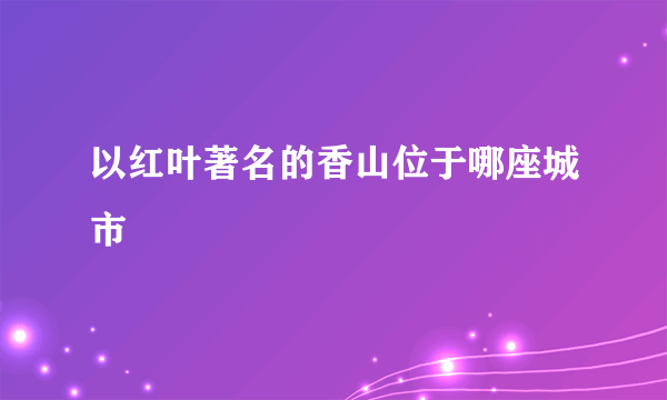 以红叶著名的香山位于哪座城市