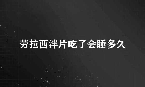 劳拉西泮片吃了会睡多久