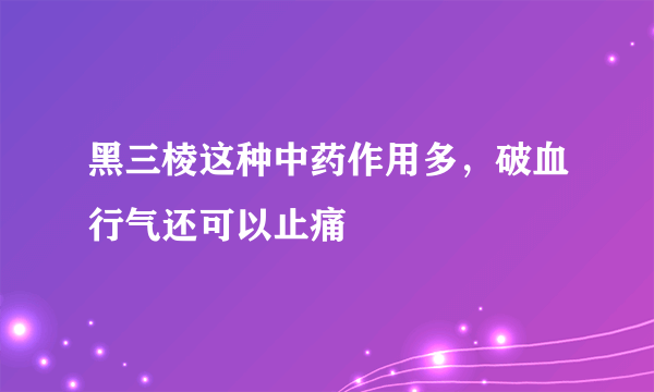 黑三棱这种中药作用多，破血行气还可以止痛