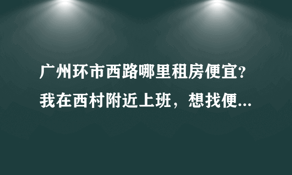 广州环市西路哪里租房便宜？我在西村附近上班，想找便宜一点的单间，远两个站都没问题，最好是在3-400左右