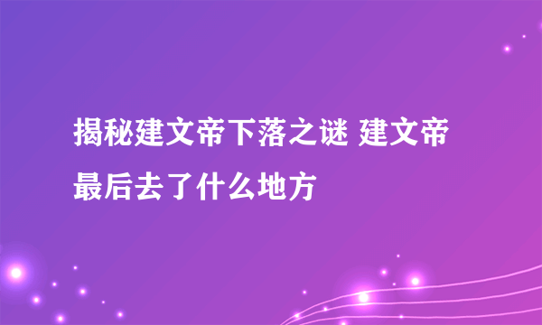 揭秘建文帝下落之谜 建文帝最后去了什么地方