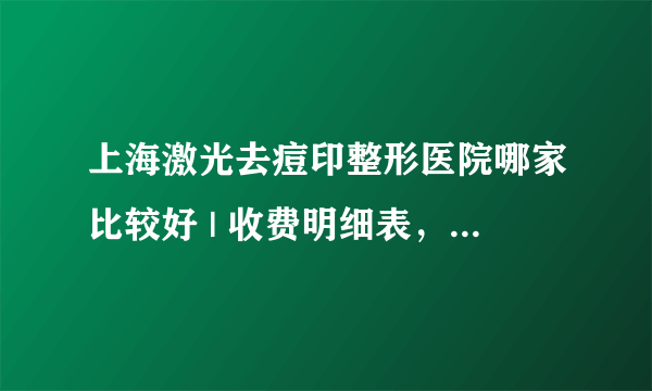 上海激光去痘印整形医院哪家比较好 | 收费明细表，心里有数！_皮肤有痘痘痘印毛孔粗大，有黑头怎么办？