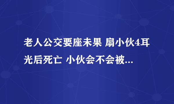 老人公交要座未果 扇小伙4耳光后死亡 小伙会不会被追究责任