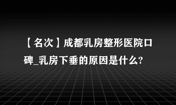 【名次】成都乳房整形医院口碑_乳房下垂的原因是什么?