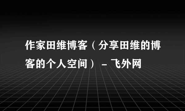 作家田维博客（分享田维的博客的个人空间） - 飞外网