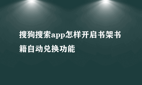 搜狗搜索app怎样开启书架书籍自动兑换功能