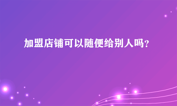 加盟店铺可以随便给别人吗？