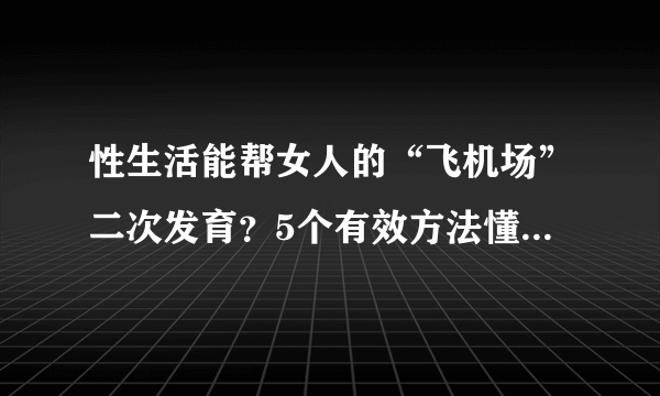 性生活能帮女人的“飞机场”二次发育？5个有效方法懂的人早做了