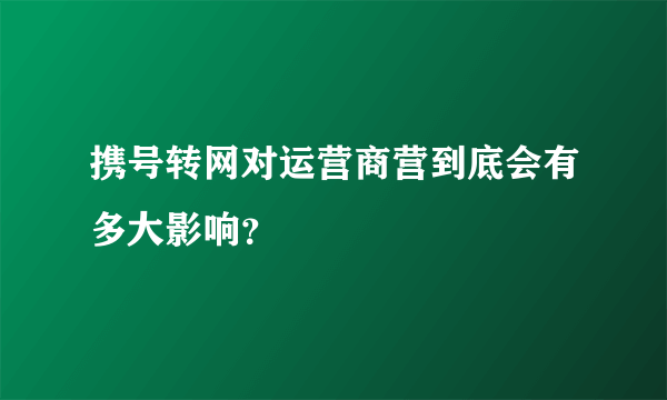 携号转网对运营商营到底会有多大影响？