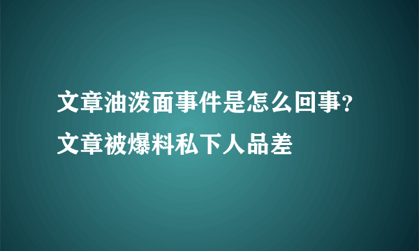 文章油泼面事件是怎么回事？文章被爆料私下人品差