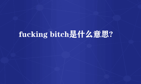 fucking bitch是什么意思?