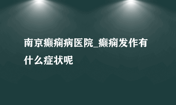 南京癫痫病医院_癫痫发作有什么症状呢