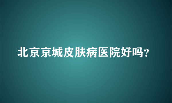 北京京城皮肤病医院好吗？